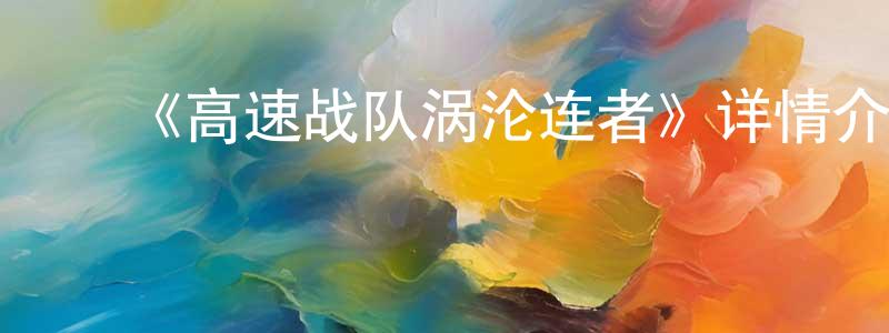 ﻿陈金宽发布﻿《高速战队涡沦连者》详情介绍_高速战队涡沦连者已完结在线观看_高速战队涡沦连者迅雷下载_日漫